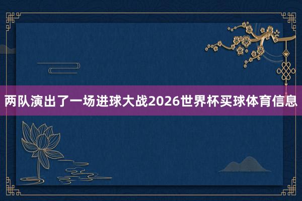 两队演出了一场进球大战2026世界杯买球体育信息