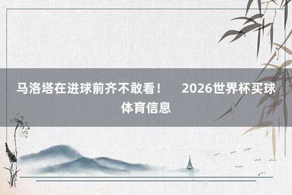 马洛塔在进球前齐不敢看！    2026世界杯买球体育信息