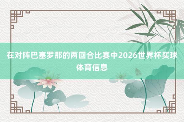 在对阵巴塞罗那的两回合比赛中2026世界杯买球体育信息