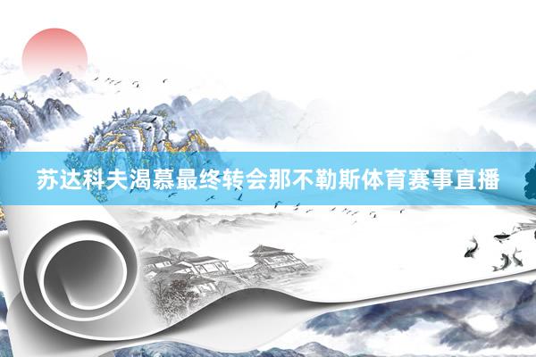 苏达科夫渴慕最终转会那不勒斯体育赛事直播