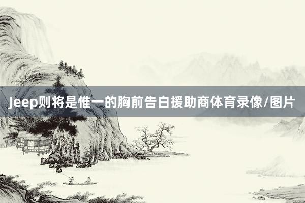Jeep则将是惟一的胸前告白援助商体育录像/图片