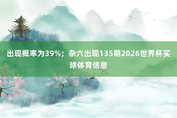出现概率为39%；杂六出现135期2026世界杯买球体育信息