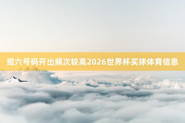 组六号码开出频次较高2026世界杯买球体育信息