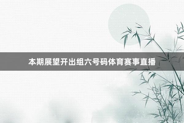 本期展望开出组六号码体育赛事直播