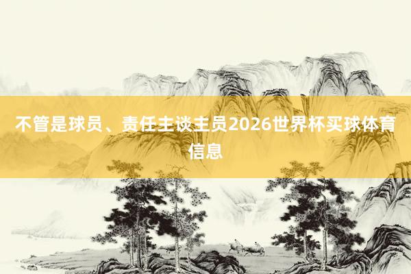 不管是球员、责任主谈主员2026世界杯买球体育信息