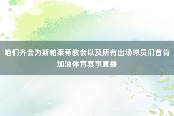 咱们齐会为斯帕莱蒂教会以及所有出场球员们首肯加油体育赛事直播