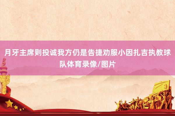 月牙主席则投诚我方仍是告捷劝服小因扎吉执教球队体育录像/图片
