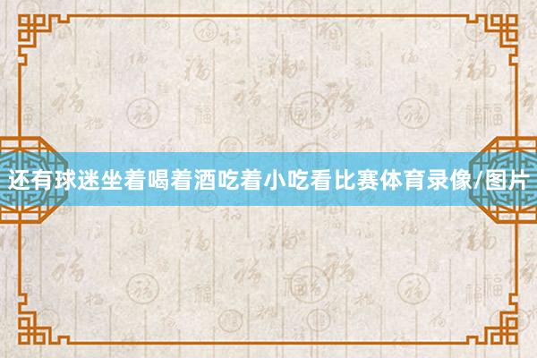 还有球迷坐着喝着酒吃着小吃看比赛体育录像/图片