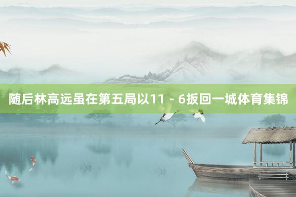 随后林高远虽在第五局以11 - 6扳回一城体育集锦