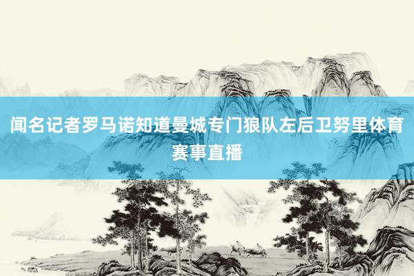 闻名记者罗马诺知道曼城专门狼队左后卫努里体育赛事直播
