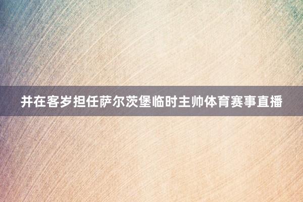 并在客岁担任萨尔茨堡临时主帅体育赛事直播
