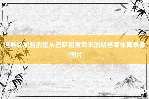但最终加盟的是从巴萨租赁而来的朗格莱体育录像/图片