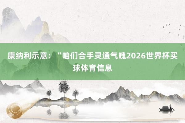 康纳利示意：“咱们合手灵通气魄2026世界杯买球体育信息