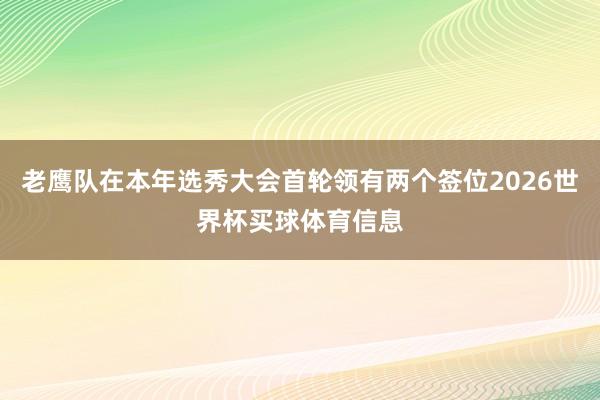 老鹰队在本年选秀大会首轮领有两个签位2026世界杯买球体育信息
