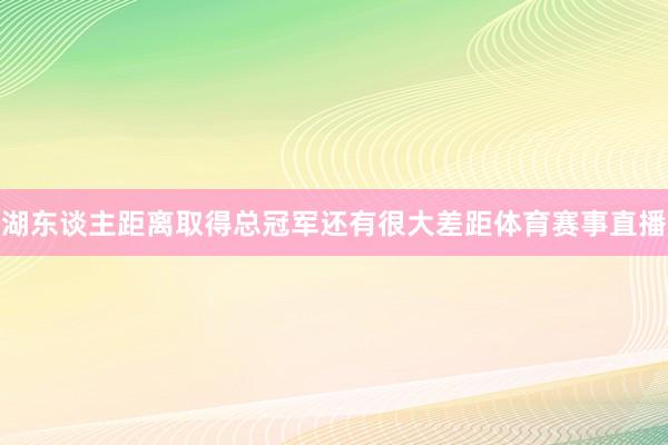 湖东谈主距离取得总冠军还有很大差距体育赛事直播