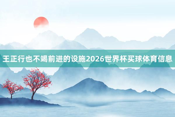 王正行也不竭前进的设施2026世界杯买球体育信息