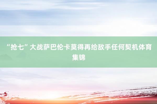 “抢七”大战萨巴伦卡莫得再给敌手任何契机体育集锦