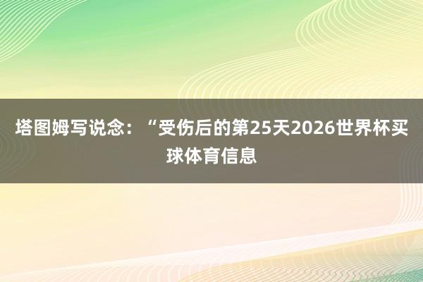 塔图姆写说念：“受伤后的第25天2026世界杯买球体育信息