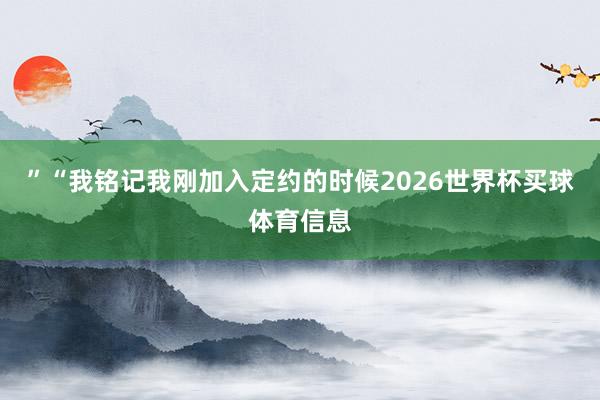 ”　　“我铭记我刚加入定约的时候2026世界杯买球体育信息