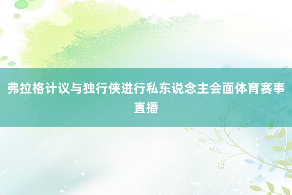 弗拉格计议与独行侠进行私东说念主会面体育赛事直播
