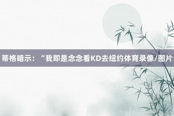 蒂格暗示：“我即是念念看KD去纽约体育录像/图片