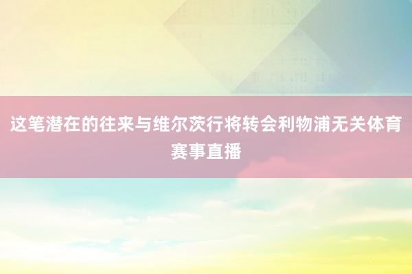 这笔潜在的往来与维尔茨行将转会利物浦无关体育赛事直播