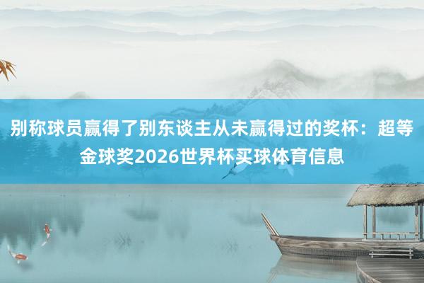 别称球员赢得了别东谈主从未赢得过的奖杯：超等金球奖2026世界杯买球体育信息