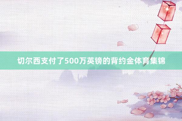 切尔西支付了500万英镑的背约金体育集锦