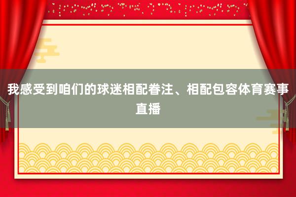 我感受到咱们的球迷相配眷注、相配包容体育赛事直播