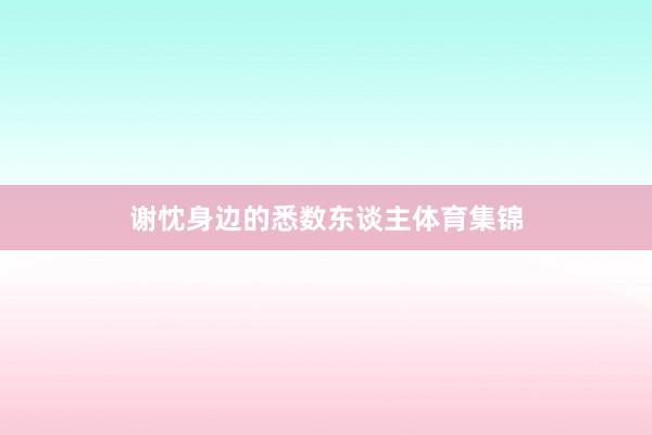 谢忱身边的悉数东谈主体育集锦
