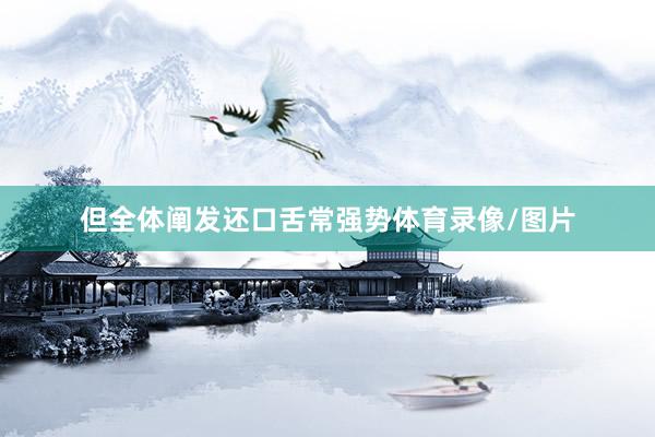 但全体阐发还口舌常强势体育录像/图片