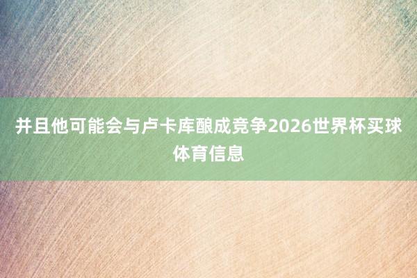 并且他可能会与卢卡库酿成竞争2026世界杯买球体育信息