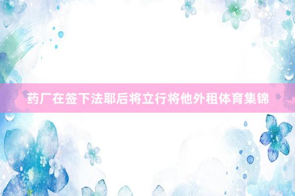 药厂在签下法耶后将立行将他外租体育集锦