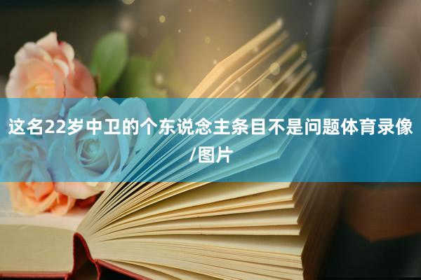 这名22岁中卫的个东说念主条目不是问题体育录像/图片