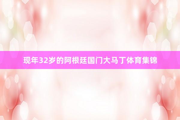 现年32岁的阿根廷国门大马丁体育集锦