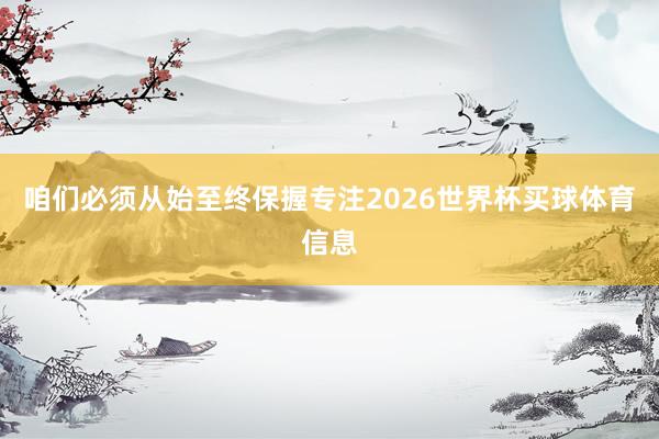 咱们必须从始至终保握专注2026世界杯买球体育信息