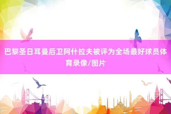 巴黎圣日耳曼后卫阿什拉夫被评为全场最好球员体育录像/图片
