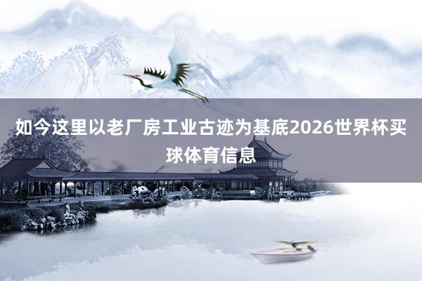 如今这里以老厂房工业古迹为基底2026世界杯买球体育信息