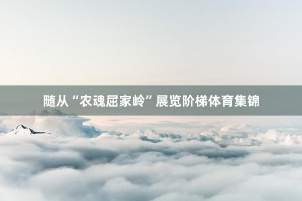 随从“农魂屈家岭”展览阶梯体育集锦