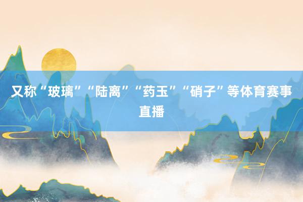 又称“玻璃”“陆离”“药玉”“硝子”等体育赛事直播