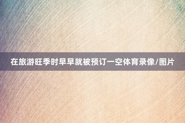 在旅游旺季时早早就被预订一空体育录像/图片