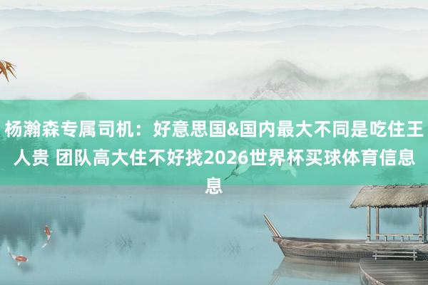 杨瀚森专属司机：好意思国&国内最大不同是吃住王人贵 团队高大住不好找2026世界杯买球体育信息