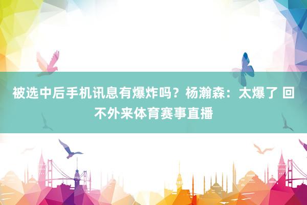 被选中后手机讯息有爆炸吗？杨瀚森：太爆了 回不外来体育赛事直播