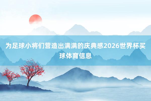 为足球小将们营造出满满的庆典感2026世界杯买球体育信息