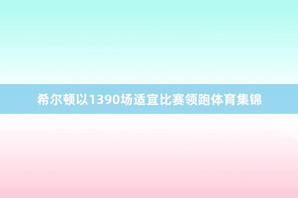希尔顿以1390场适宜比赛领跑体育集锦