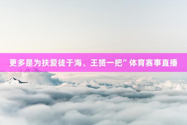 更多是为扶爱徒于海、王赟一把”体育赛事直播