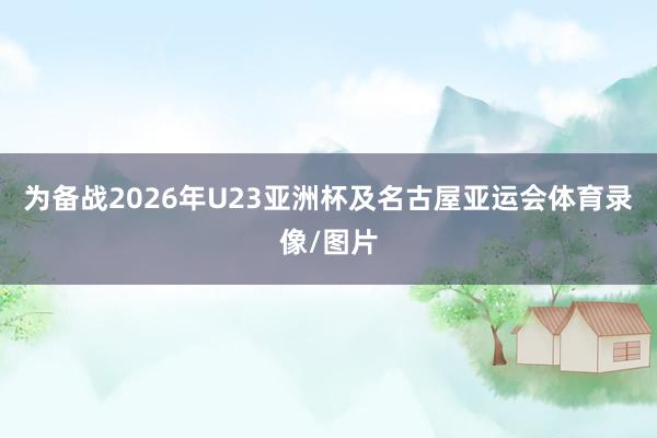 为备战2026年U23亚洲杯及名古屋亚运会体育录像/图片