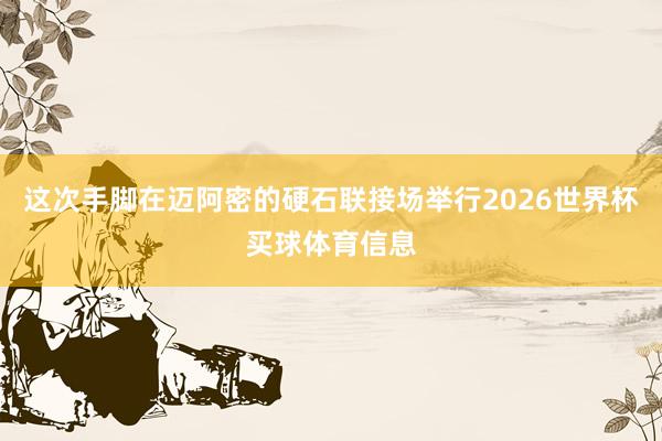 这次手脚在迈阿密的硬石联接场举行2026世界杯买球体育信息
