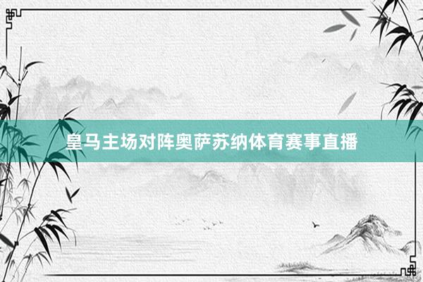 皇马主场对阵奥萨苏纳体育赛事直播