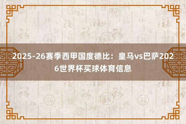 2025-26赛季西甲国度德比：皇马vs巴萨2026世界杯买球体育信息